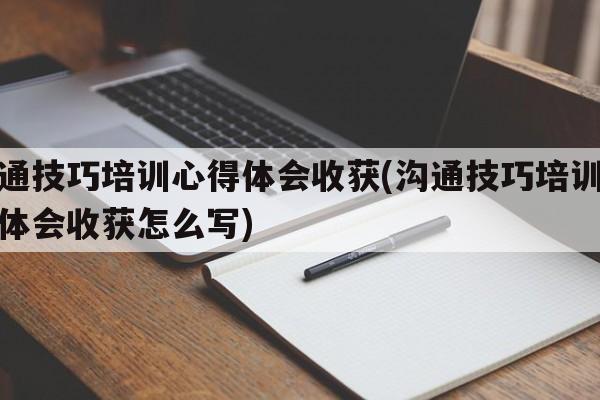 沟通技巧培训心得体会收获(沟通技巧培训心得体会收获怎么写)